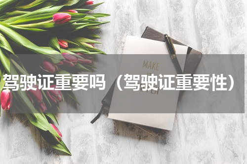 驾驶证重要吗（驾驶证重要性）
