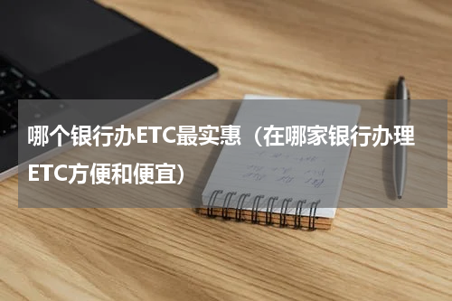 哪个银行办ETC最实惠（在哪家银行办理ETC方便和便宜）