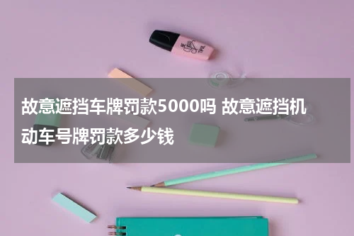 故意遮挡车牌罚款5000吗 故意遮挡机动车号牌罚款多少钱