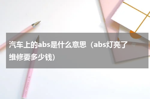 汽车上的abs是什么意思(abs灯亮了维修要多少钱)