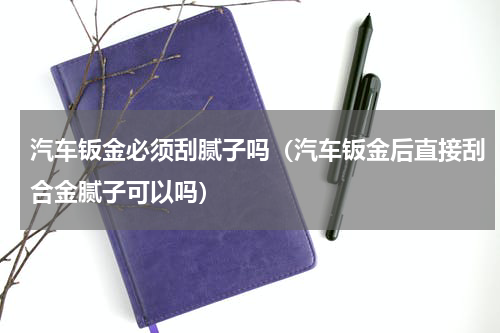 汽车钣金必须刮腻子吗（汽车钣金后直接刮合金腻子可以吗）