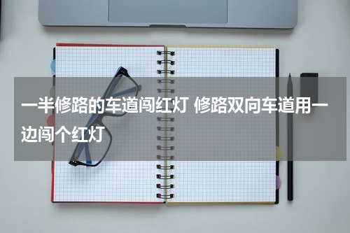 一半修路的车道闯红灯 修路双向车道用一边闯个红灯