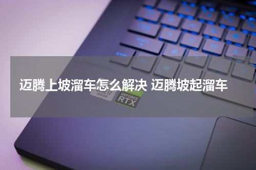 迈腾上坡溜车怎么解决 迈腾坡起溜车
