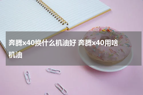 奔腾x40换什么机油好 奔腾x40用啥机油