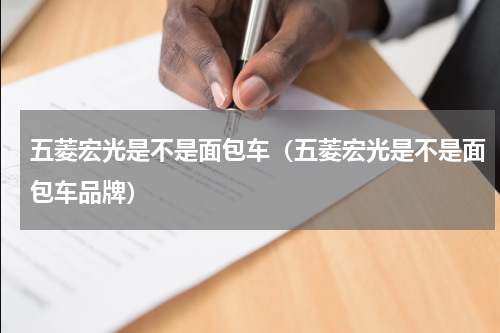 五菱宏光是不是面包车（五菱宏光是不是面包车品牌）