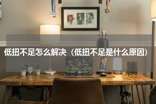 低扭不足怎么解决（低扭不足是什么原因）