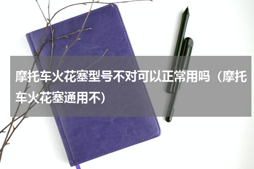 摩托车火花塞型号不对可以正常用吗（摩托车火花塞通用不）