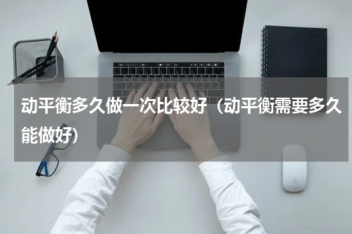 动平衡多久做一次比较好（动平衡需要多久能做好）