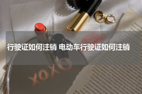 行驶证如何注销 电动车行驶证如何注销