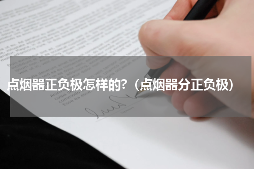 点烟器正负极怎样的?（点烟器分正负极）