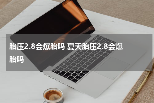 胎压2.8会爆胎吗 夏天胎压2.8会爆胎吗