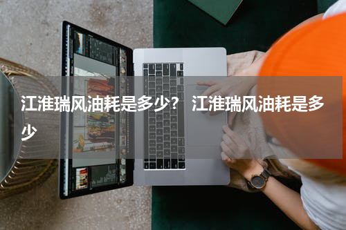 江淮瑞风油耗是多少？ 江淮瑞风油耗是多少