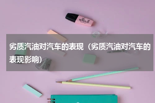 劣质汽油对汽车的表现（劣质汽油对汽车的表现影响）