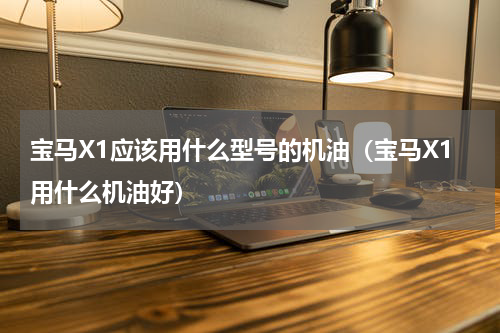 宝马X1应该用什么型号的机油（宝马X1用什么机油好）
