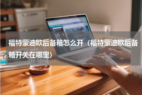 福特蒙迪欧后备箱怎么开（福特蒙迪欧后备箱开关在哪里）