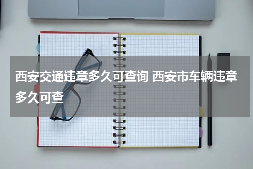 西安交通违章多久可查询 西安市车辆违章多久可查