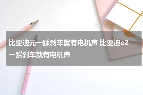 比亚迪元一踩刹车就有电机声 比亚迪e2一踩刹车就有电机声