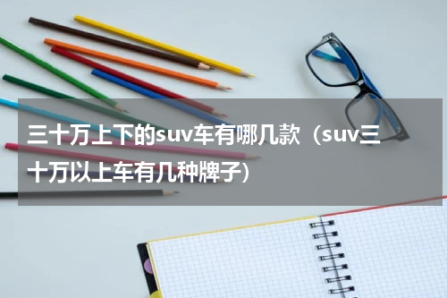 三十万上下的suv车有哪几款（suv三十万以上车有几种牌子）