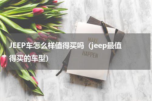 JEEP车怎么样值得买吗（jeep最值得买的车型）