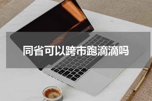 同省可以跨市跑滴滴吗