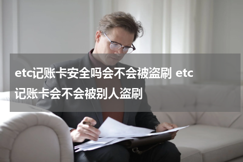 etc记账卡安全吗会不会被盗刷 etc记账卡会不会被别人盗刷