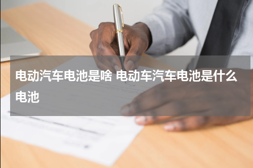 电动汽车电池是啥 电动车汽车电池是什么电池