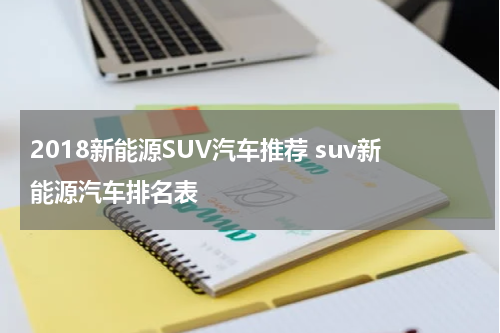 2018新能源SUV汽车推荐 suv新能源汽车排名表