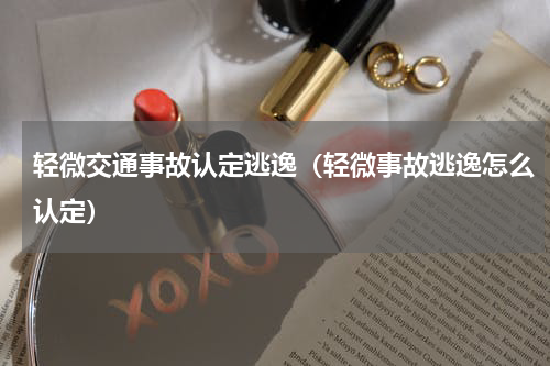 轻微交通事故认定逃逸（轻微事故逃逸怎么认定）