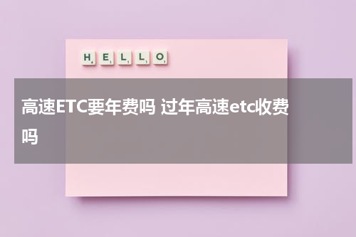 高速ETC要年费吗 过年高速etc收费吗