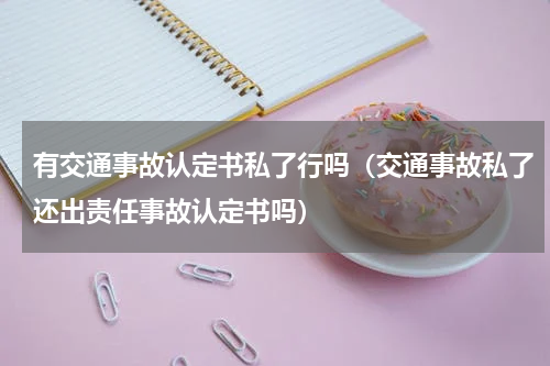 有交通事故认定书私了行吗（交通事故私了还出责任事故认定书吗）