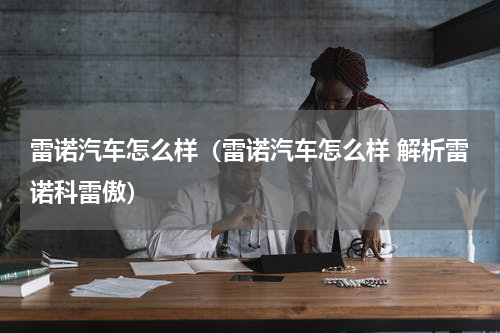 雷诺汽车怎么样（雷诺汽车怎么样 解析雷诺科雷傲）