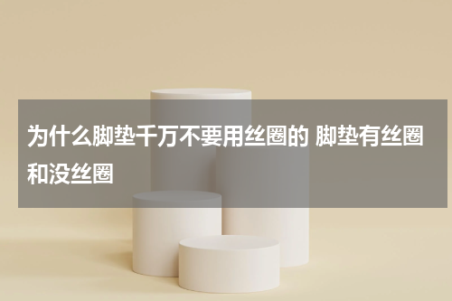为什么脚垫千万不要用丝圈的 脚垫有丝圈和没丝圈