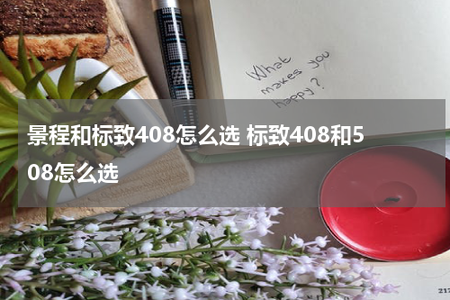 景程和标致408怎么选 标致408和508怎么选