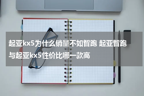 起亚kx5为什么销量不如智跑 起亚智跑与起亚kx5性价比哪一款高