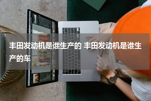 丰田发动机是谁生产的 丰田发动机是谁生产的车