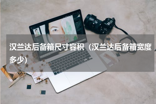 汉兰达后备箱尺寸容积（汉兰达后备箱宽度多少）