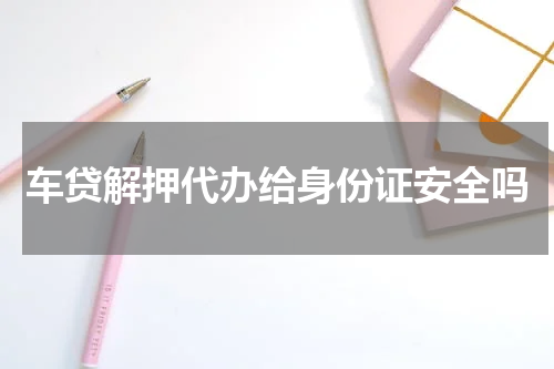 车贷解押代办给身份证安全吗