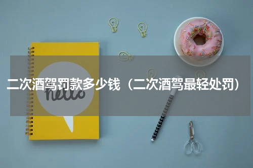 二次酒驾罚款多少钱（二次酒驾最轻处罚）