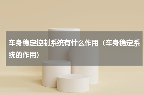 车身稳定控制系统有什么作用（车身稳定系统的作用）