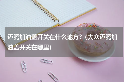 迈腾加油盖开关在什么地方?（大众迈腾加油盖开关在哪里）