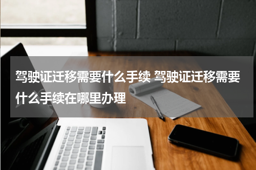 驾驶证迁移需要什么手续 驾驶证迁移需要什么手续在哪里办理