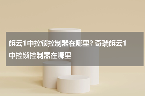 旗云1中控锁控制器在哪里? 奇瑞旗云1中控锁控制器在哪里