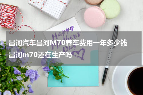 昌河汽车昌河M70养车费用一年多少钱 昌河m70还在生产吗