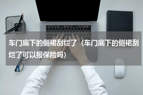 车门底下的侧裙刮烂了(车门底下的侧裙刮烂了可以报保险吗)