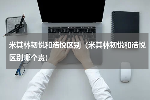 米其林韧悦和浩悦区别（米其林韧悦和浩悦区别哪个贵）
