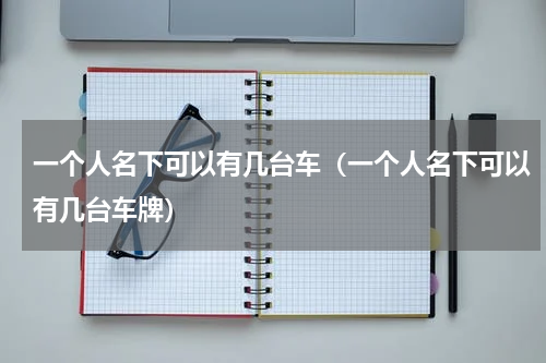 一个人名下可以有几台车（一个人名下可以有几台车牌）