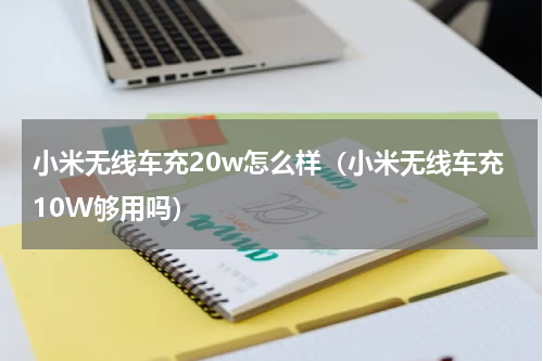 小米无线车充20w怎么样（小米无线车充10W够用吗）