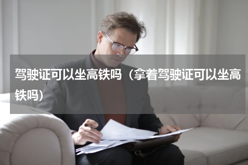 驾驶证可以坐高铁吗（拿着驾驶证可以坐高铁吗）