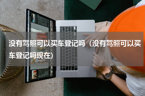 没有驾照可以买车登记吗（没有驾照可以买车登记吗现在）