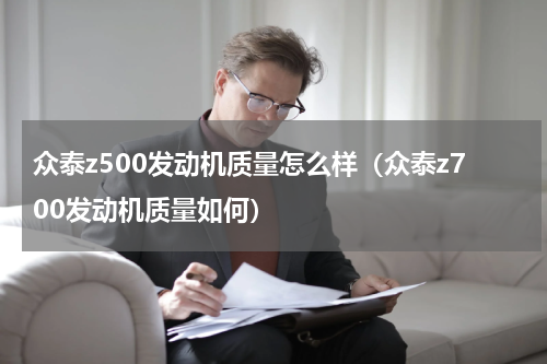 众泰z500发动机质量怎么样（众泰z700发动机质量如何）
